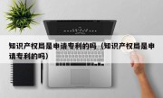 知识产权局是申请专利的吗（知识产权局是申请专利的吗）