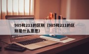 985和211的区别（985和211的区别是什么意思）