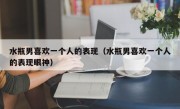 水瓶男喜欢一个人的表现（水瓶男喜欢一个人的表现眼神）