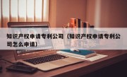 知识产权申请专利公司（知识产权申请专利公司怎么申请）