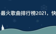 快手最火歌曲排行榜2021，快手歌曲大全2021最热歌曲