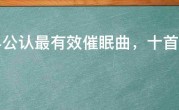 世界公认最有效催眠曲，十首最好听的安眠曲
