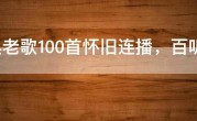 经典老歌100首怀旧连播，百听不厌的50首经典老歌推荐
