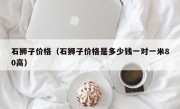 石狮子价格（石狮子价格是多少钱一对一米80高）