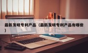 最新发明专利产品（最新发明专利产品有哪些）