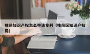 槐荫知识产权怎么申请专利（槐荫区知识产权局）
