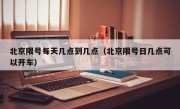 北京限号每天几点到几点（北京限号日几点可以开车）