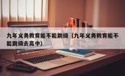 九年义务教育能不能跳级（九年义务教育能不能跳级去高中）