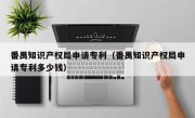 番禺知识产权局申请专利（番禺知识产权局申请专利多少钱）