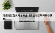 酒店浴缸怎么用才安全（酒店浴缸如何放心使用）