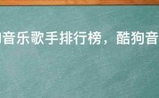 酷狗音乐歌手排行榜，酷狗音乐最火歌手100位