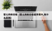 婴儿奶粉价格（婴儿奶粉价格差异很大,有什么区别）