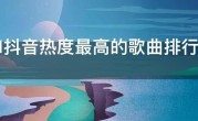 2021抖音热度最高的歌曲排行榜，2021抖音上最火的抖音神曲