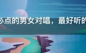 ktv必点的男女对唱，最好听的情歌对唱15首