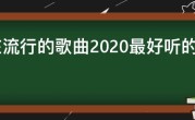 现在流行的歌曲2020最好听的歌曲，2020流行歌曲排行榜