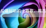 周杰伦最好听的十首歌，周杰伦歌曲大全100首