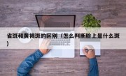 雀斑和黄褐斑的区别（怎么判断脸上是什么斑）