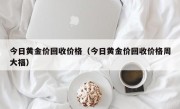 今日黄金价回收价格（今日黄金价回收价格周大福）