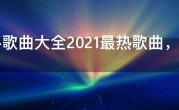 快手歌曲大全2021最热歌曲，2021快手最火网红歌曲
