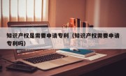 知识产权是需要申请专利（知识产权需要申请专利吗）