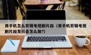 用手机怎么剪辑电视剧片段（用手机剪辑电视剧片段发抖音怎么做?）