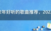 2022年好听的歌曲推荐，2022好听歌曲排行榜