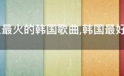 网上最火的韩国歌曲,韩国最好听的10首歌