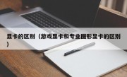 显卡的区别（游戏显卡和专业图形显卡的区别）