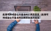 此情可待成追忆只是当时已惘然意思（此情可待成追忆只是当时已惘然意思的回复）