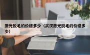 激光脱毛的价格多少（武汉激光脱毛的价格多少）