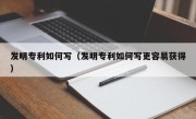 发明专利如何写（发明专利如何写更容易获得）