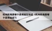 杭州机场离哪个高铁站比较近（杭州机场离哪个高铁站近?）