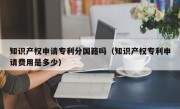 知识产权申请专利分国籍吗（知识产权专利申请费用是多少）