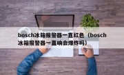bosch冰箱报警器一直红色（bosch冰箱报警器一直响会爆炸吗）