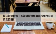 长江铝锭价格（长江铝锭价格最新行情今日铝价走势图）