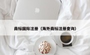 商标国际注册（海外商标注册查询）