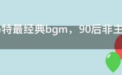 杀马特最经典bgm，90后非主流歌曲大全