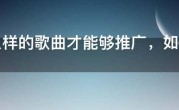 什么样的歌曲才能够推广，如何才能把歌曲推火