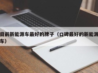 目前新能源车最好的牌子（口碑最好的新能源车）