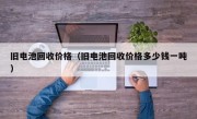 旧电池回收价格（旧电池回收价格多少钱一吨）