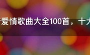 流行爱情歌曲大全100首，十大最好听的爱情歌曲