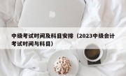 中级考试时间及科目安排（2023中级会计考试时间与科目）