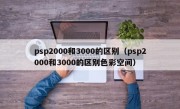 psp2000和3000的区别（psp2000和3000的区别色彩空间）