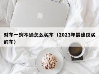 对车一窍不通怎么买车（2023年最建议买的车）