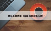 翡翠手镯价格（满绿翡翠手镯价格）