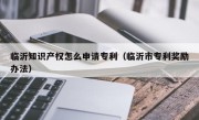 临沂知识产权怎么申请专利（临沂市专利奖励办法）