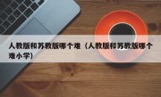 人教版和苏教版哪个难（人教版和苏教版哪个难小学）