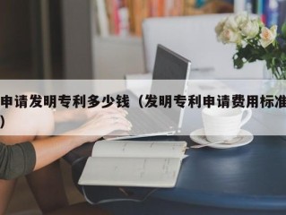 申请发明专利多少钱（发明专利申请费用标准）