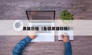 黑猪价格（鲁骇黑猪价格）