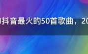 2021抖音最火的50首歌曲，2021年抖音神曲前十名
